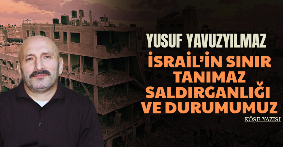 İSRAİL’İN SINIR TANIMAZ SALDIRGANLIĞI VE DURUMUMUZ - Yusuf Y.YILMAZ
